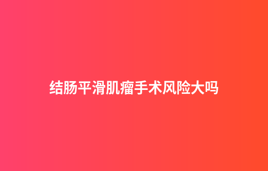 结肠平滑肌瘤手术风险大吗
