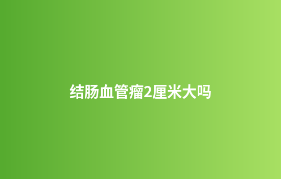 结肠血管瘤2厘米大吗