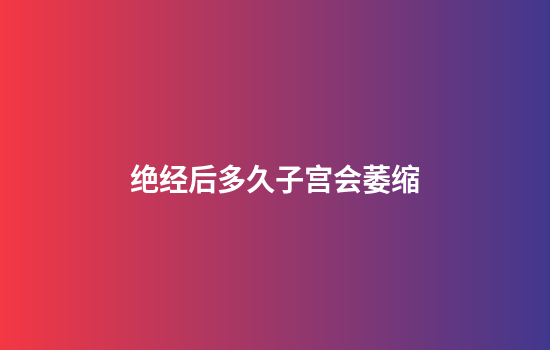 绝经后多久子宫会萎缩