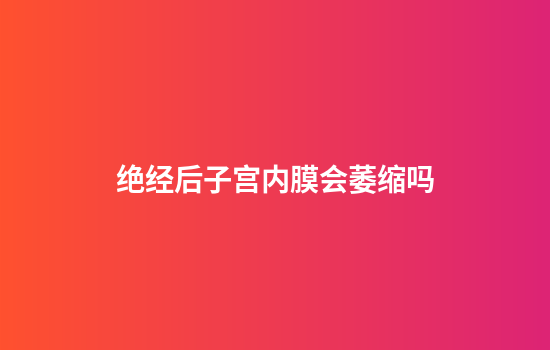 绝经后子宫内膜会萎缩吗