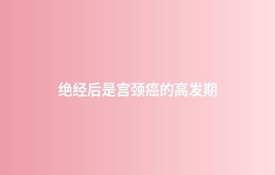 绝经后是宫颈癌的高发期