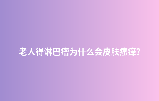 老人得淋巴瘤为什么会皮肤瘙痒？