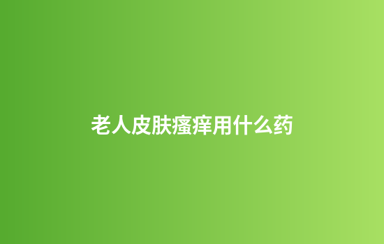 老人皮肤瘙痒用什么药
