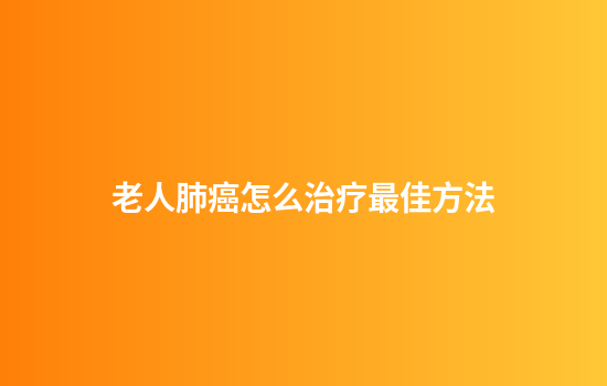 老人肺癌怎么治疗最佳方法