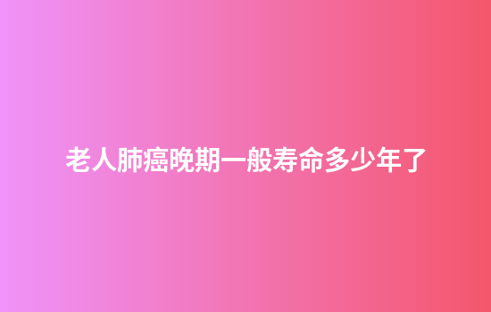 老人肺癌晚期一般寿命多少年了