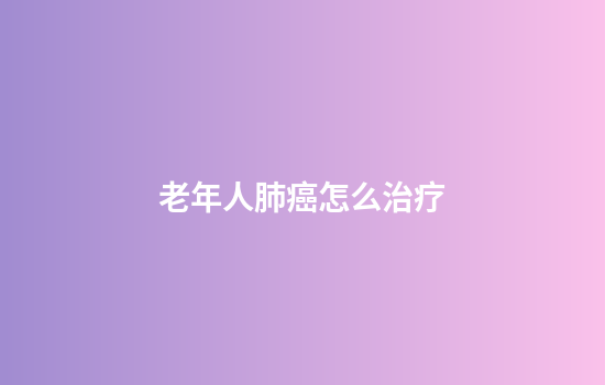 老年人肺癌怎么治疗