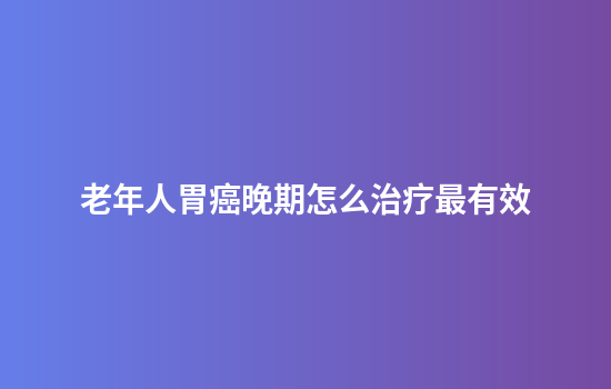 老年人胃癌晚期怎么治疗最有效