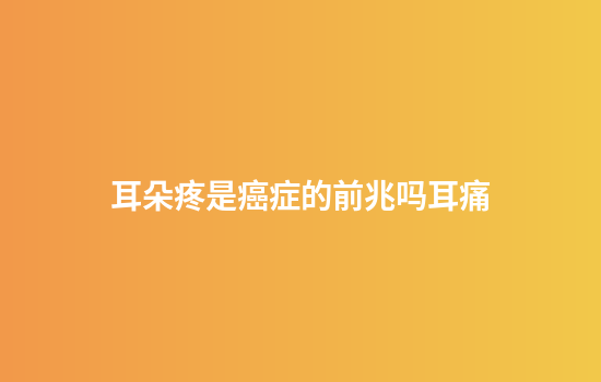 耳朵疼是癌症的前兆吗耳痛