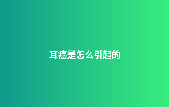 耳癌是怎么引起的