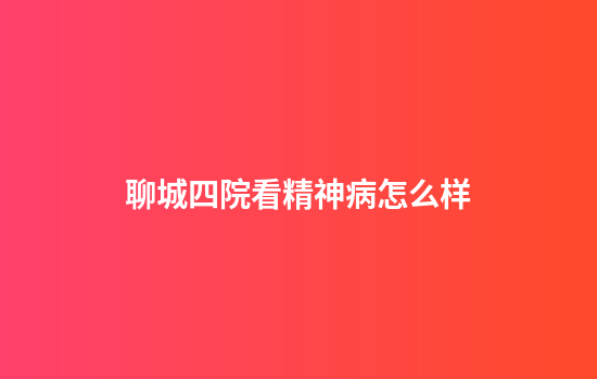 聊城四院看精神病怎么样