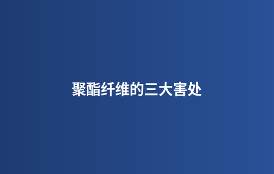聚酯纤维的三大害处