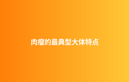 肉瘤的最典型大体特点