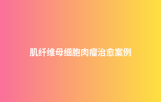 肌纤维母细胞肉瘤治愈案例