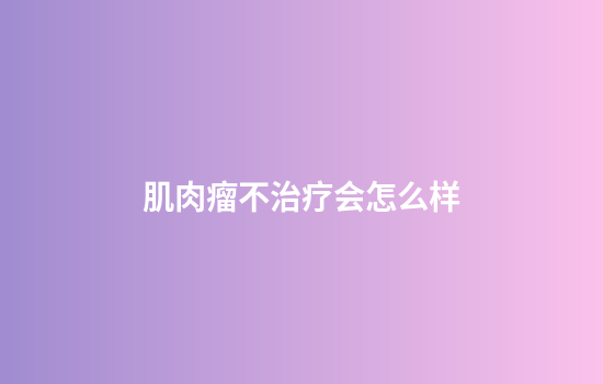 肌肉瘤不治疗会怎么样