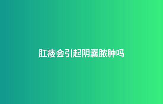 肛瘘会引起阴囊脓肿吗