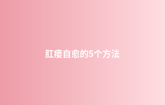 肛瘘自愈的5个方法