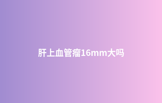肝上血管瘤16mm大吗