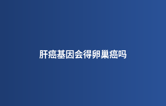 肝癌基因会得卵巢癌吗