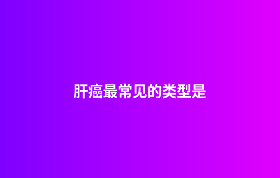 肝癌最常见的类型是