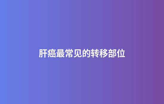 肝癌最常见的转移部位