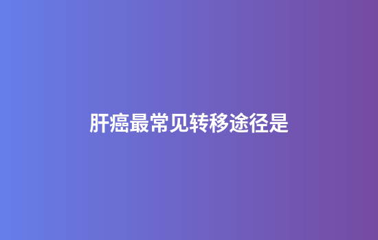 肝癌最常见转移途径是