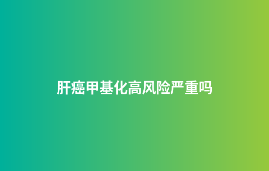 肝癌甲基化高风险严重吗