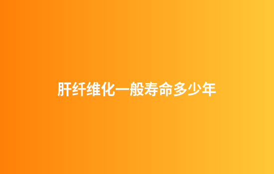 肝纤维化一般寿命多少年