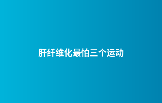 肝纤维化最怕三个运动