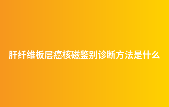 肝纤维板层癌核磁鉴别诊断方法是什么