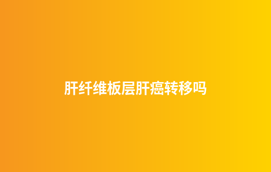 肝纤维板层肝癌转移吗