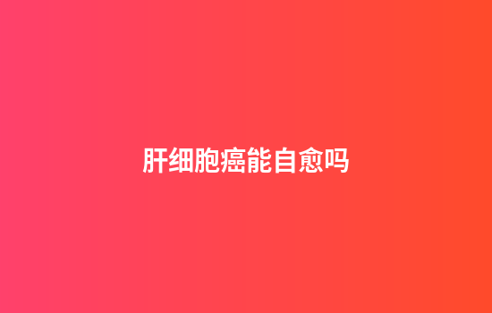 肝细胞癌能自愈吗