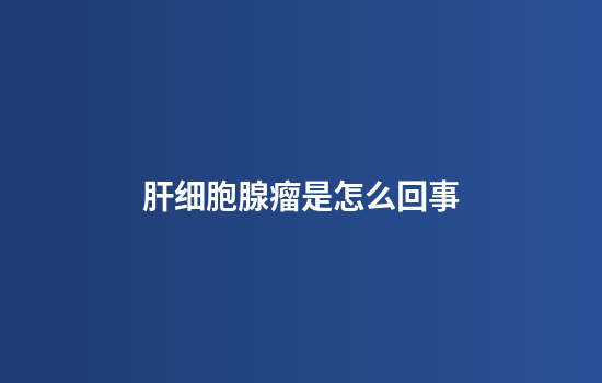 肝细胞腺瘤是怎么回事