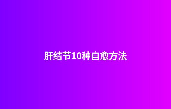 肝结节10种自愈方法