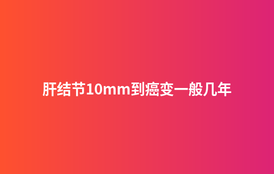 肝结节10mm到癌变一般几年