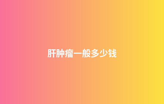 肝肿瘤一般多少钱