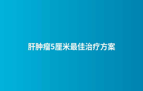 肝肿瘤5厘米最佳治疗方案
