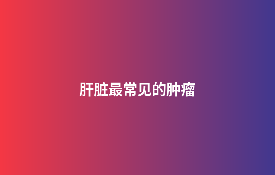 肝脏最常见的肿瘤