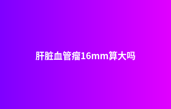 肝脏血管瘤16mm算大吗