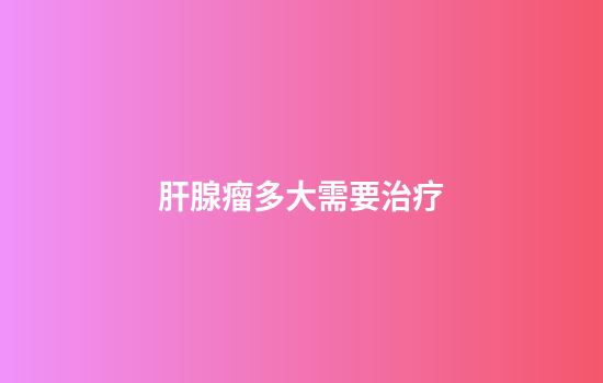 肝腺瘤多大需要治疗