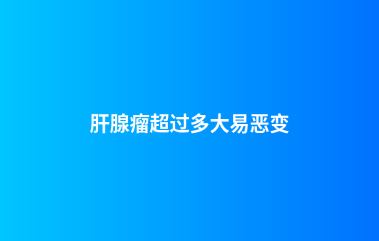 肝腺瘤超过多大易恶变