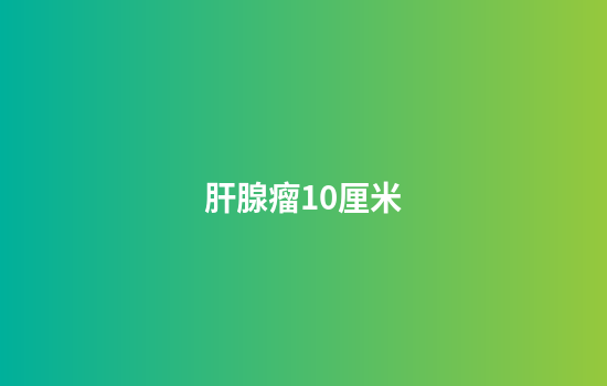 肝腺瘤10厘米