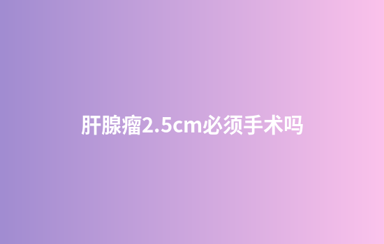 肝腺瘤2.5cm必须手术吗