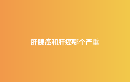 肝腺癌和肝癌哪个严重