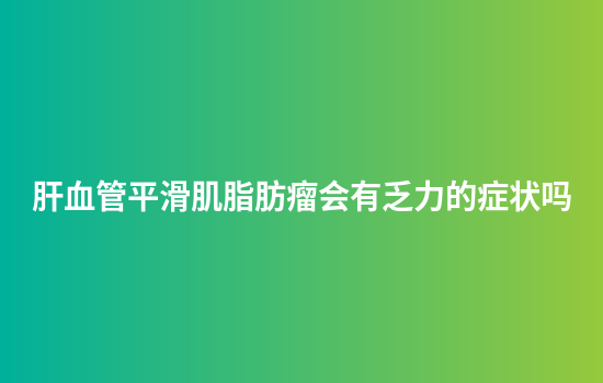 肝血管平滑肌脂肪瘤会有乏力的症状吗