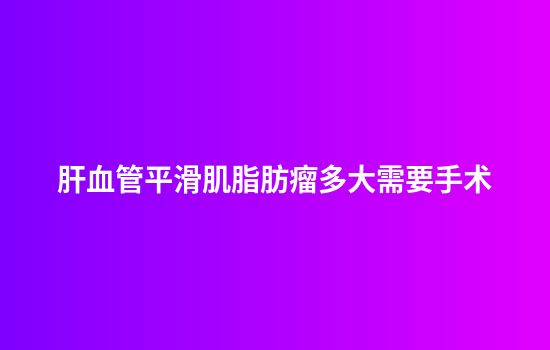 肝血管平滑肌脂肪瘤多大需要手术