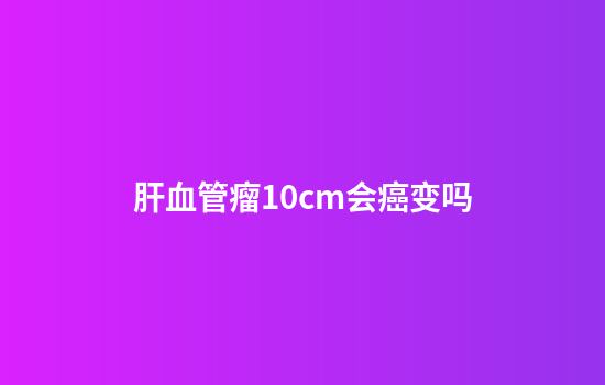 肝血管瘤10cm会癌变吗