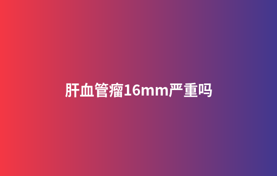 肝血管瘤16mm严重吗