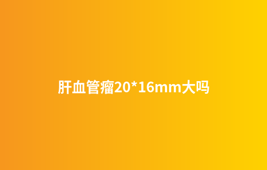 肝血管瘤20*16mm大吗