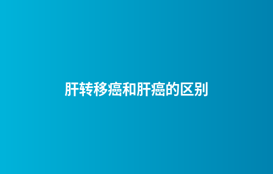 肝转移癌和肝癌的区别