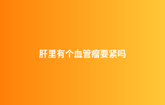肝里有个血管瘤要紧吗